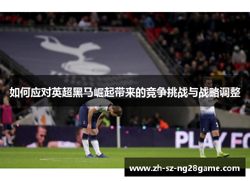 如何应对英超黑马崛起带来的竞争挑战与战略调整