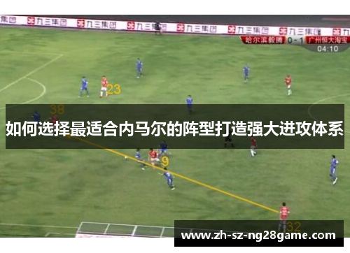 如何选择最适合内马尔的阵型打造强大进攻体系