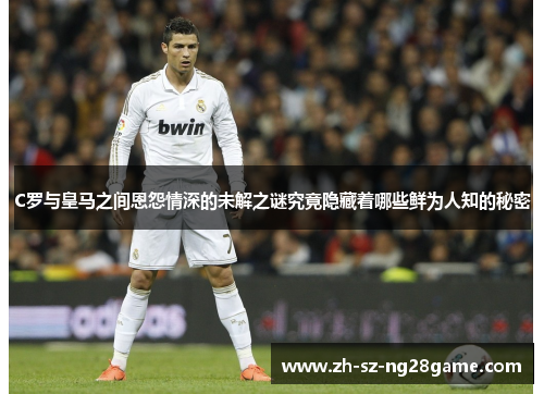 C罗与皇马之间恩怨情深的未解之谜究竟隐藏着哪些鲜为人知的秘密 C罗与皇马之间恩怨情深的未解之谜究竟隐藏着哪些鲜为人知的秘密