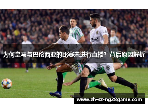 为何皇马与巴伦西亚的比赛未进行直播？背后原因解析