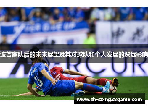 波普离队后的未来展望及其对球队和个人发展的深远影响 波普离队后的未来展望及其对球队和个人发展的深远影响