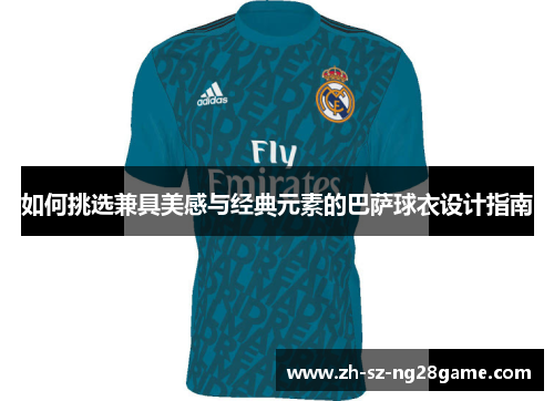 如何挑选兼具美感与经典元素的巴萨球衣设计指南 如何挑选兼具美感与经典元素的巴萨球衣设计指南