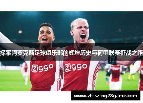 探索阿贾克斯足球俱乐部的辉煌历史与荷甲联赛征战之路 探索阿贾克斯足球俱乐部的辉煌历史与荷甲联赛征战之路
