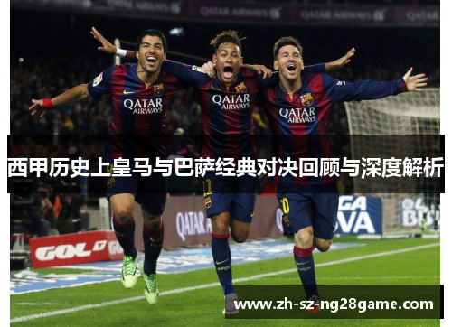 西甲历史上皇马与巴萨经典对决回顾与深度解析 西甲历史上皇马与巴萨经典对决回顾与深度解析