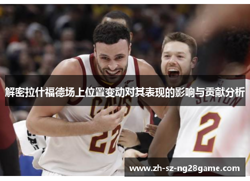 解密拉什福德场上位置变动对其表现的影响与贡献分析 解密拉什福德场上位置变动对其表现的影响与贡献分析