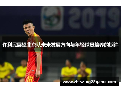 许利民展望北京队未来发展方向与年轻球员培养的期许 许利民展望北京队未来发展方向与年轻球员培养的期许