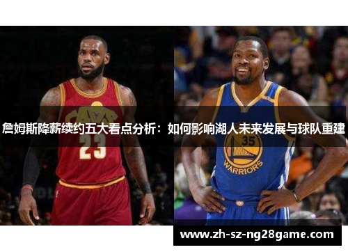 詹姆斯降薪续约五大看点分析:如何影响湖人未来发展与球队重建 詹姆斯降薪续约五大看点分析:如何影响湖人未来发展与球队重建