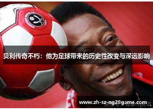 贝利传奇不朽:他为足球带来的历史性改变与深远影响 贝利传奇不朽:他为足球带来的历史性改变与深远影响