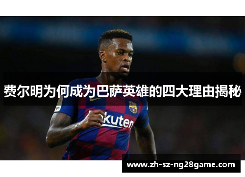 费尔明为何成为巴萨英雄的四大理由揭秘 费尔明为何成为巴萨英雄的四大理由揭秘