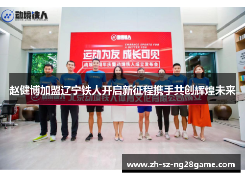 赵健博加盟辽宁铁人开启新征程携手共创辉煌未来 赵健博加盟辽宁铁人开启新征程携手共创辉煌未来
