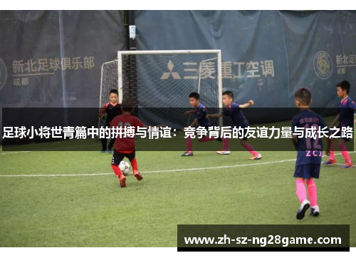 足球小将世青篇中的拼搏与情谊:竞争背后的友谊力量与成长之路 足球小将世青篇中的拼搏与情谊:竞争背后的友谊力量与成长之路