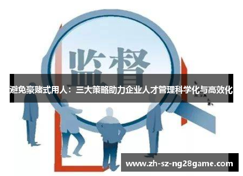 避免豪赌式用人:三大策略助力企业人才管理科学化与高效化 避免豪赌式用人:三大策略助力企业人才管理科学化与高效化