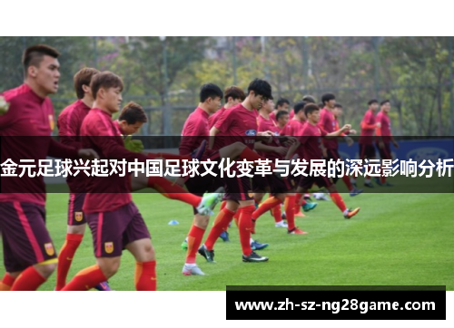 金元足球兴起对中国足球文化变革与发展的深远影响分析 金元足球兴起对中国足球文化变革与发展的深远影响分析