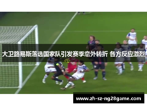 大卫路易斯落选国家队引发赛季意外转折 各方反应激烈 大卫路易斯落选国家队引发赛季意外转折 各方反应激烈