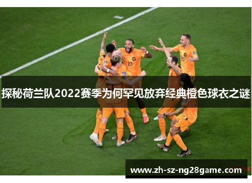 探秘荷兰队2022赛季为何罕见放弃经典橙色球衣之谜