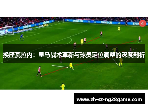 换座瓦拉内:皇马战术革新与球员定位调整的深度剖析 换座瓦拉内:皇马战术革新与球员定位调整的深度剖析