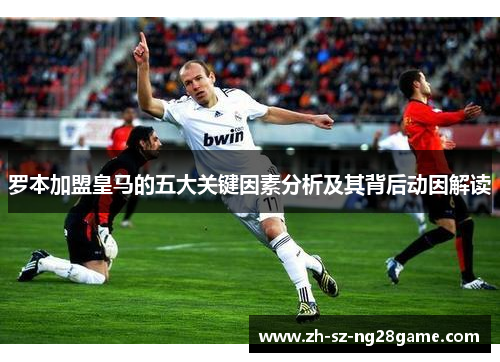 罗本加盟皇马的五大关键因素分析及其背后动因解读 罗本加盟皇马的五大关键因素分析及其背后动因解读