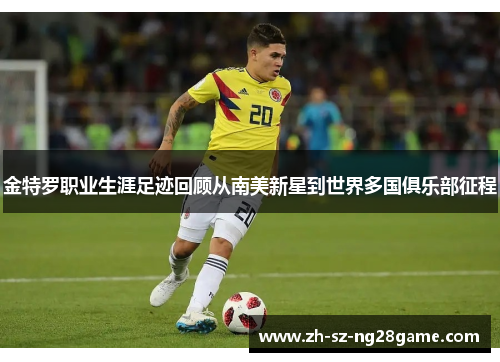 金特罗职业生涯足迹回顾从南美新星到世界多国俱乐部征程