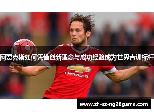 阿贾克斯如何凭借创新理念与成功经验成为世界青训标杆