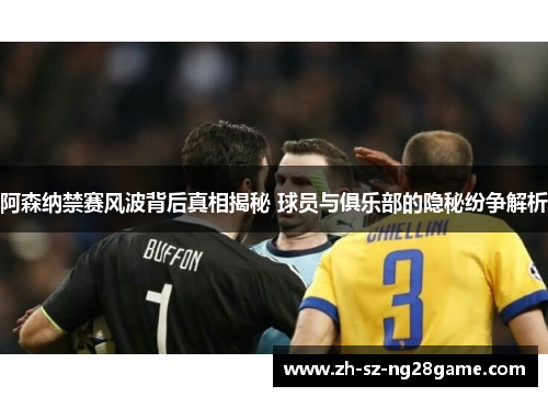 阿森纳禁赛风波背后真相揭秘 球员与俱乐部的隐秘纷争解析