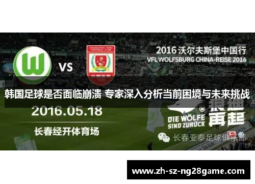 韩国足球是否面临崩溃 专家深入分析当前困境与未来挑战
