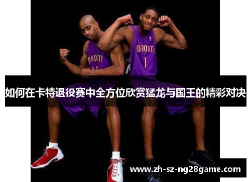 如何在卡特退役赛中全方位欣赏猛龙与国王的精彩对决