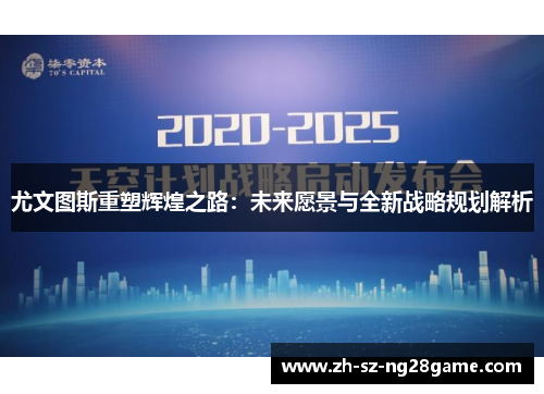 尤文图斯重塑辉煌之路：未来愿景与全新战略规划解析