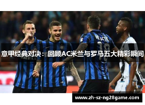 意甲经典对决：回顾AC米兰与罗马五大精彩瞬间