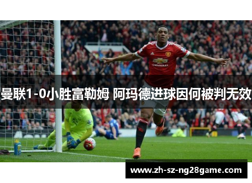 曼联1-0小胜富勒姆 阿玛德进球因何被判无效 曼联1-0小胜富勒姆 阿玛德进球因何被判无效