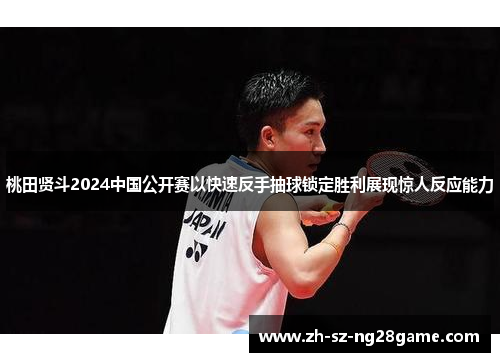 桃田贤斗2024中国公开赛以快速反手抽球锁定胜利展现惊人反应能力 桃田贤斗2024中国公开赛以快速反手抽球锁定胜利展现惊人反应能力