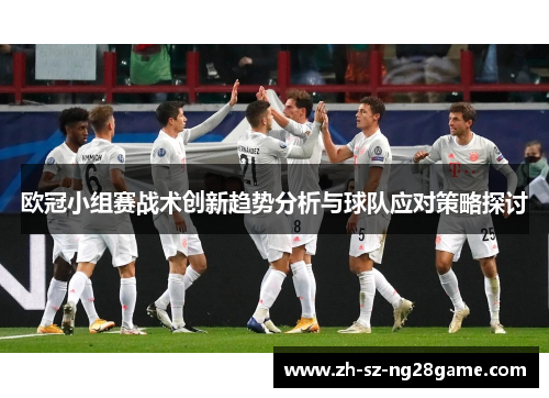 欧冠小组赛战术创新趋势分析与球队应对策略探讨 欧冠小组赛战术创新趋势分析与球队应对策略探讨