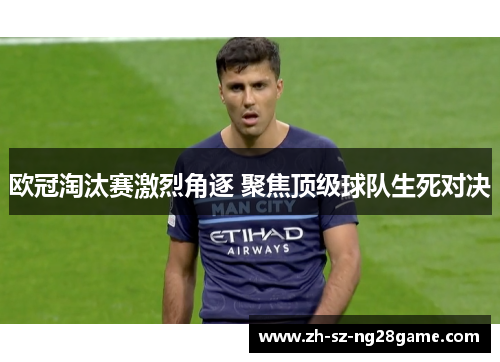欧冠淘汰赛激烈角逐 聚焦顶级球队生死对决 欧冠淘汰赛激烈角逐 聚焦顶级球队生死对决