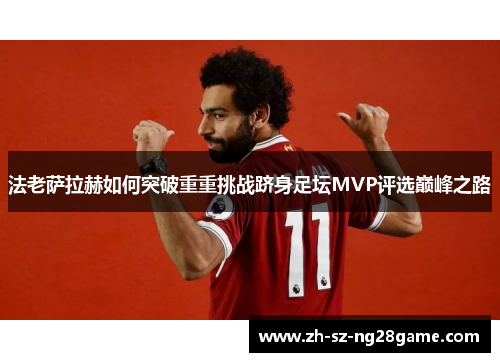 法老萨拉赫如何突破重重挑战跻身足坛MVP评选巅峰之路 法老萨拉赫如何突破重重挑战跻身足坛MVP评选巅峰之路