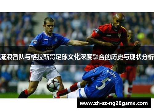 流浪者队与格拉斯哥足球文化深度融合的历史与现状分析 流浪者队与格拉斯哥足球文化深度融合的历史与现状分析