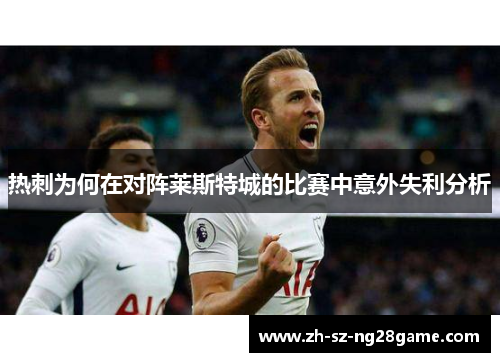 热刺为何在对阵莱斯特城的比赛中意外失利分析 热刺为何在对阵莱斯特城的比赛中意外失利分析