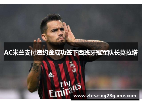 AC米兰支付违约金成功签下西班牙冠军队长莫拉塔