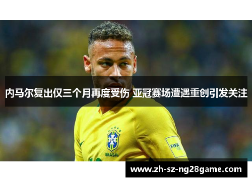 内马尔复出仅三个月再度受伤 亚冠赛场遭遇重创引发关注 内马尔复出仅三个月再度受伤 亚冠赛场遭遇重创引发关注