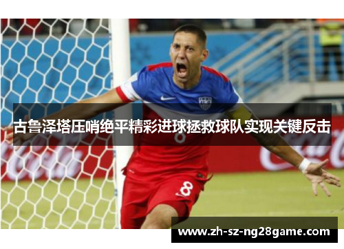 古鲁泽塔压哨绝平精彩进球拯救球队实现关键反击