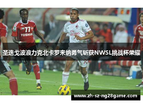 圣迭戈波浪力克北卡罗来纳勇气斩获NWSL挑战杯荣耀 圣迭戈波浪力克北卡罗来纳勇气斩获NWSL挑战杯荣耀