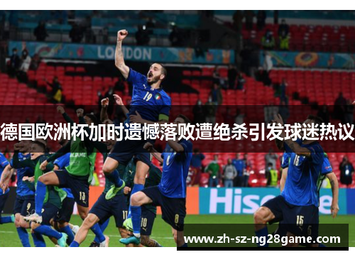 德国欧洲杯加时遗憾落败遭绝杀引发球迷热议