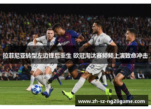 拉菲尼亚转型左边锋后重生 欧冠淘汰赛频频上演致命冲击 拉菲尼亚转型左边锋后重生 欧冠淘汰赛频频上演致命冲击