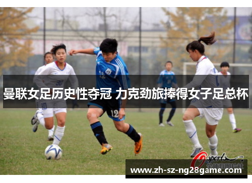 曼联女足历史性夺冠 力克劲旅捧得女子足总杯 曼联女足历史性夺冠 力克劲旅捧得女子足总杯
