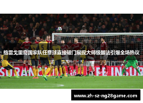 格雷戈里奇国家队任意球直接破门展现大师级脚法引爆全场热议