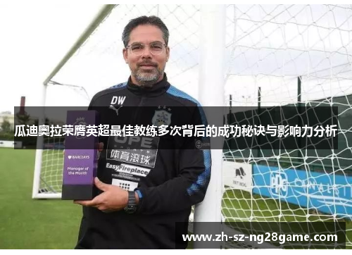 瓜迪奥拉荣膺英超最佳教练多次背后的成功秘诀与影响力分析 瓜迪奥拉荣膺英超最佳教练多次背后的成功秘诀与影响力分析