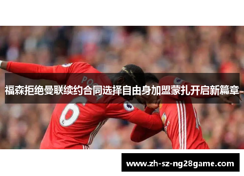 福森拒绝曼联续约合同选择自由身加盟蒙扎开启新篇章 福森拒绝曼联续约合同选择自由身加盟蒙扎开启新篇章