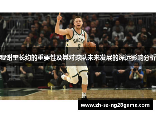 穆谢奎长约的重要性及其对球队未来发展的深远影响分析