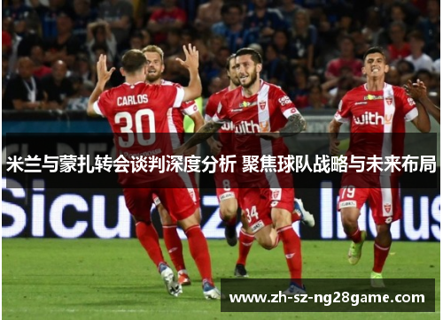 米兰与蒙扎转会谈判深度分析 聚焦球队战略与未来布局 米兰与蒙扎转会谈判深度分析 聚焦球队战略与未来布局