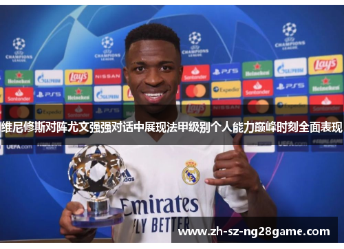 维尼修斯对阵尤文强强对话中展现法甲级别个人能力巅峰时刻全面表现 维尼修斯对阵尤文强强对话中展现法甲级别个人能力巅峰时刻全面表现