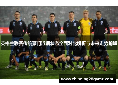 英格兰联赛传统豪门近期状态全面对比解析与未来走势前瞻