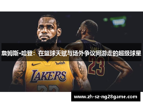 詹姆斯·哈登：在篮球天赋与场外争议间游走的超级球星